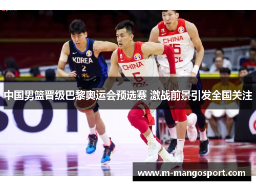 中国男篮晋级巴黎奥运会预选赛 激战前景引发全国关注