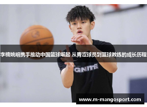 李楠姚明携手推动中国篮球崛起 从青涩球员到篮球教练的成长历程