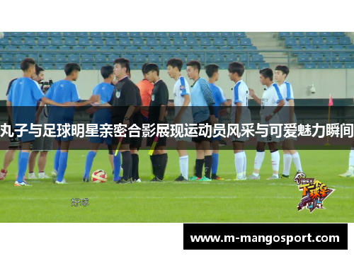 丸子与足球明星亲密合影展现运动员风采与可爱魅力瞬间