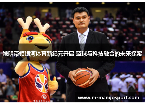 姚明带领银河体育新纪元开启 篮球与科技融合的未来探索