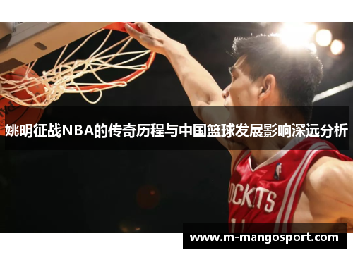 姚明征战NBA的传奇历程与中国篮球发展影响深远分析