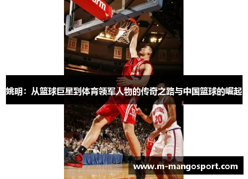 姚明：从篮球巨星到体育领军人物的传奇之路与中国篮球的崛起