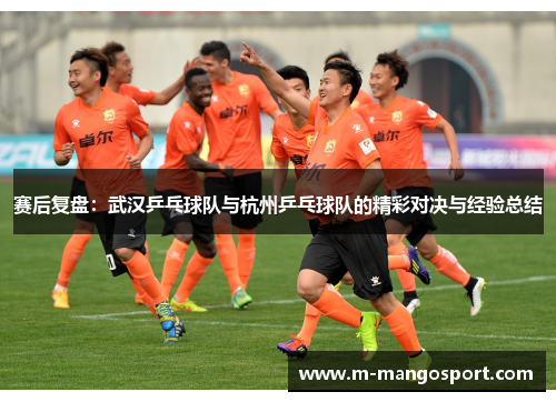 赛后复盘：武汉乒乓球队与杭州乒乓球队的精彩对决与经验总结