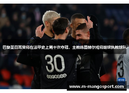 巴黎圣日耳曼将在法甲史上第十次夺冠，主教练图赫尔或将继续执教球队