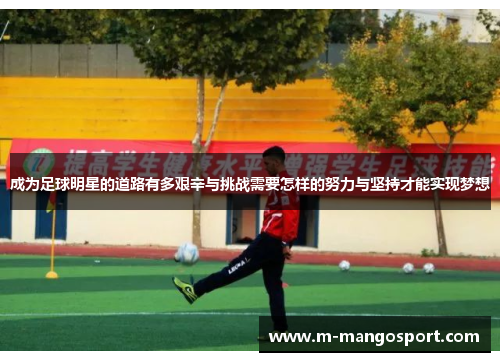成为足球明星的道路有多艰辛与挑战需要怎样的努力与坚持才能实现梦想
