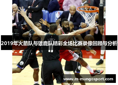 2019年火箭队与雄鹿队精彩全场比赛录像回顾与分析