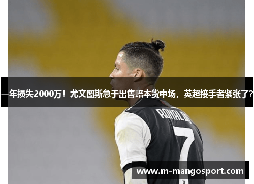一年损失2000万！尤文图斯急于出售赔本货中场，英超接手者紧张了？