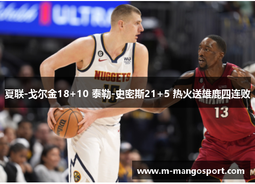 夏联-戈尔金18+10 泰勒-史密斯21+5 热火送雄鹿四连败