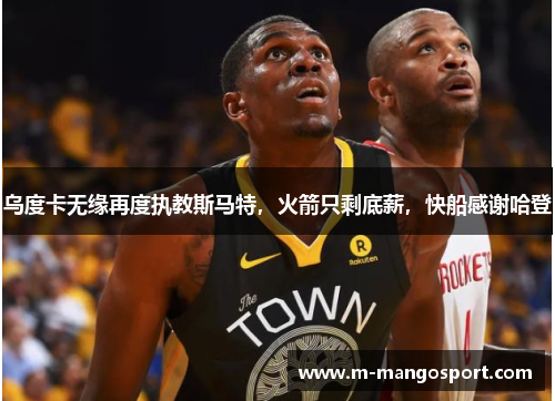 乌度卡无缘再度执教斯马特，火箭只剩底薪，快船感谢哈登