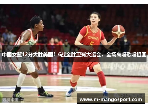 中国女篮12分大胜美国！6战全胜卫冕大运会，全场高唱歌唱祖国