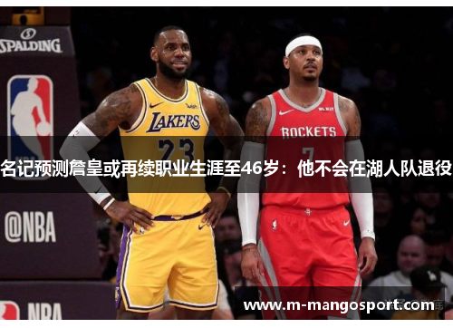 名记预测詹皇或再续职业生涯至46岁：他不会在湖人队退役