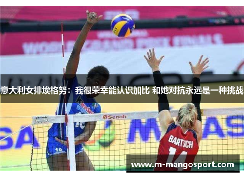 意大利女排埃格努：我很荣幸能认识加比 和她对抗永远是一种挑战
