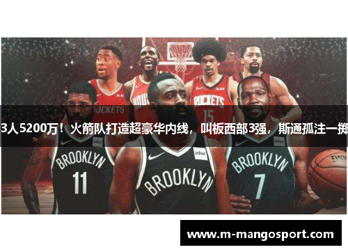 3人5200万！火箭队打造超豪华内线，叫板西部3强，斯通孤注一掷