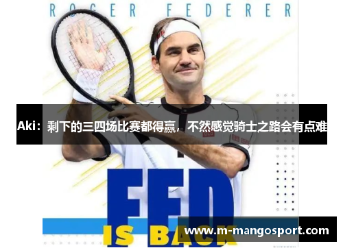 Aki：剩下的三四场比赛都得赢，不然感觉骑士之路会有点难